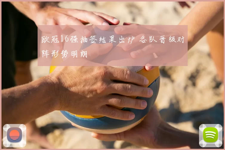 欧冠16强抽签结果出炉 各队晋级对阵形势明朗