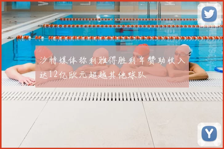 沙特媒体称利雅得胜利年赞助收入达12亿欧元超越其他球队