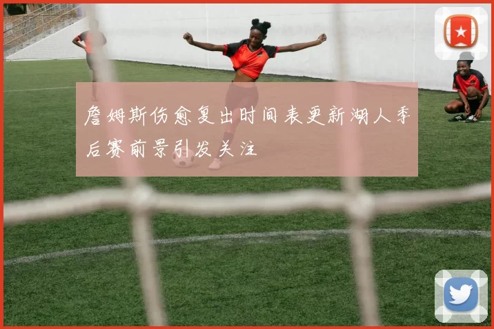 詹姆斯伤愈复出时间表更新湖人季后赛前景引发关注