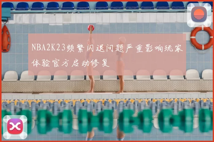 NBA2K23频繁闪退问题严重影响玩家体验官方启动修复