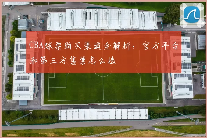 CBA球票购买渠道全解析，官方平台和第三方售票怎么选