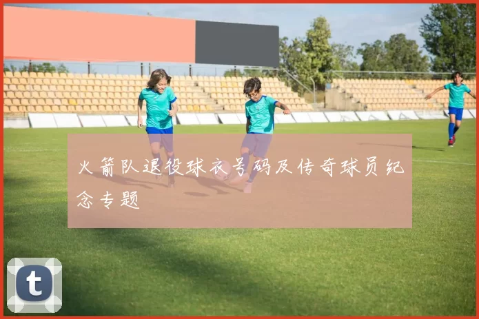 火箭队退役球衣号码及传奇球员纪念专题