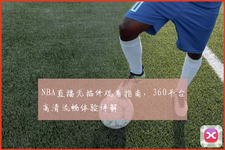 NBA直播无插件观看指南，360平台高清流畅体验详解