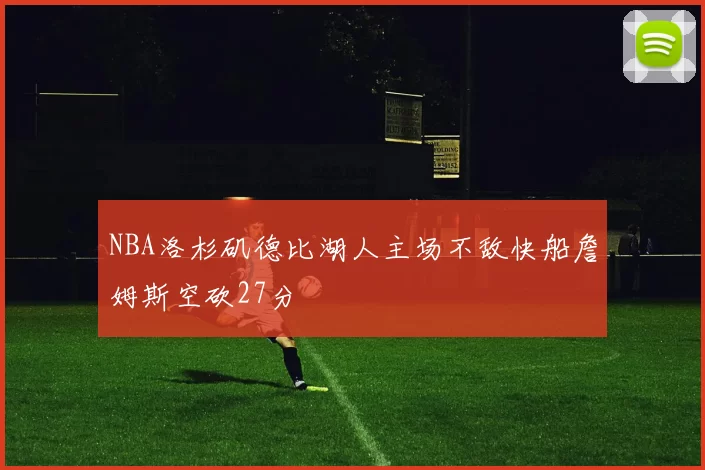 NBA洛杉矶德比湖人主场不敌快船詹姆斯空砍27分