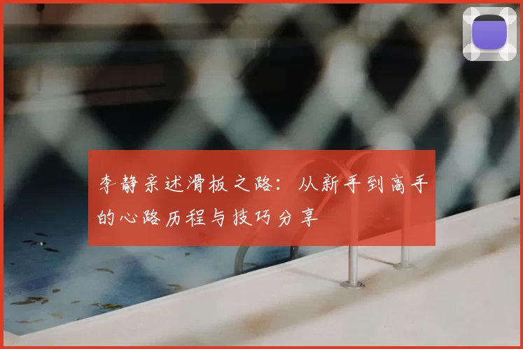 李静亲述滑板之路：从新手到高手的心路历程与技巧分享