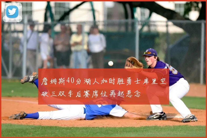 詹姆斯40分湖人加时胜勇士库里空砍三双季后赛席位再起悬念