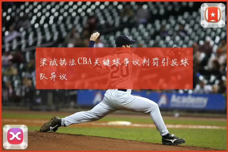 梁斌执法CBA关键球争议判罚引发球队异议