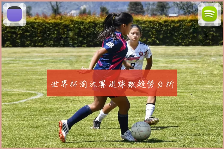 世界杯淘汰赛进球数趋势分析