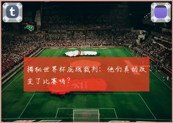 揭秘世界杯底线裁判：他们真的改变了比赛吗？