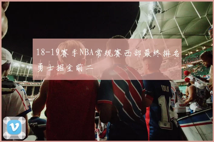 18-19赛季NBA常规赛西部最终排名勇士掘金前二