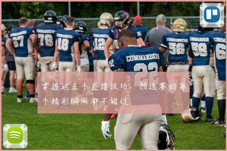掌握这五个直播技巧，预选赛的每个精彩瞬间都不错过