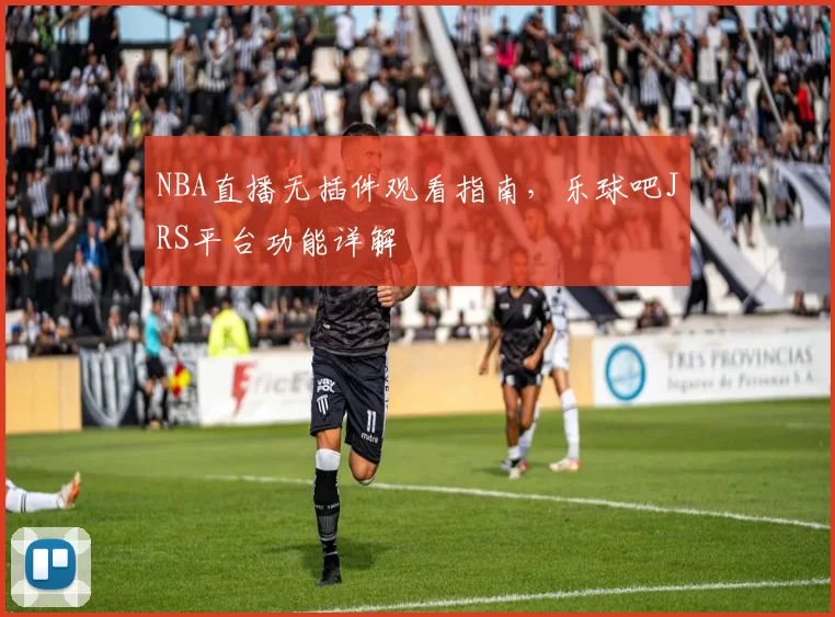 NBA直播无插件观看指南，乐球吧JRS平台功能详解