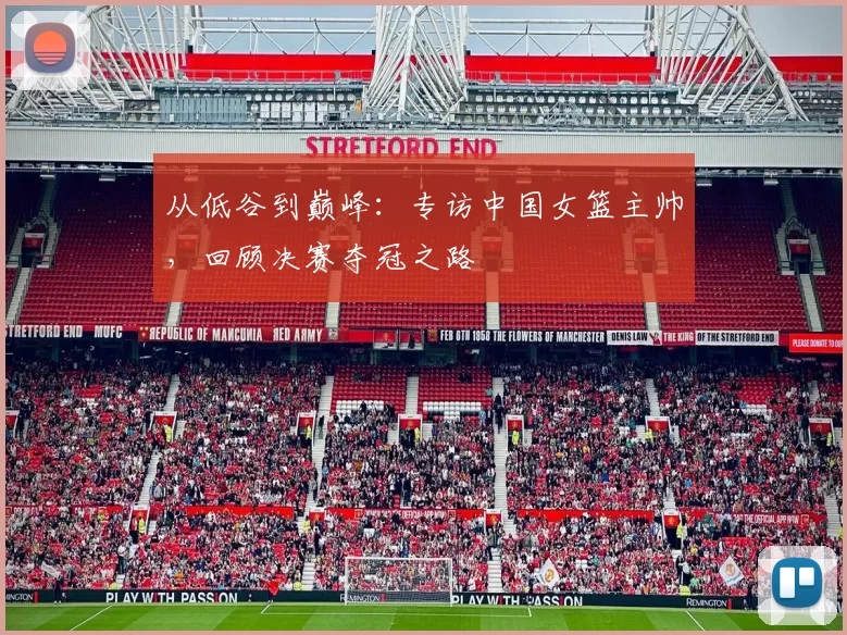 从低谷到巅峰：专访中国女篮主帅，回顾决赛夺冠之路