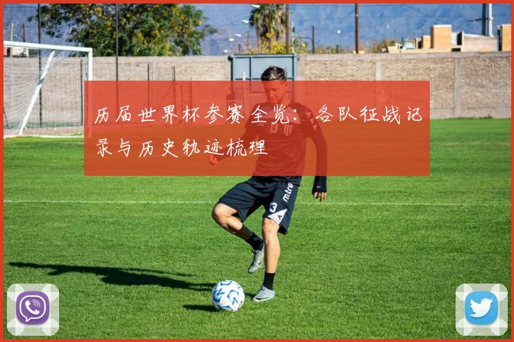 历届世界杯参赛全览：各队征战记录与历史轨迹梳理