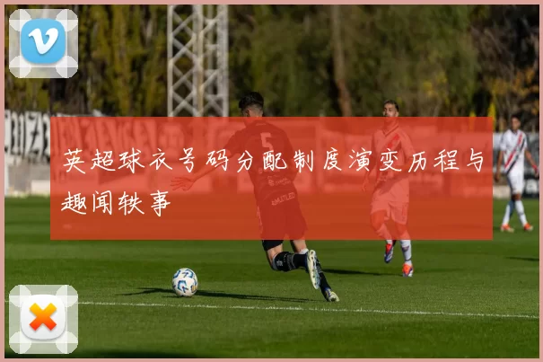 英超球衣号码分配制度演变历程与趣闻轶事