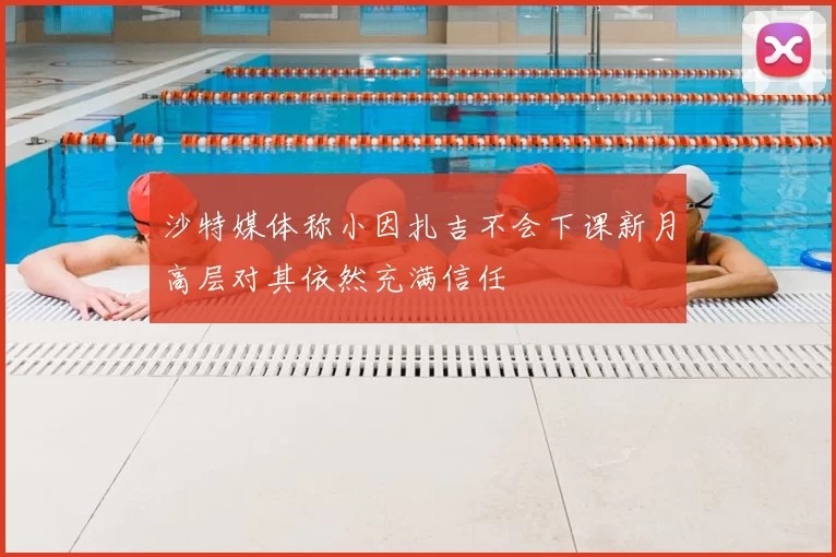 沙特媒体称小因扎吉不会下课新月高层对其依然充满信任